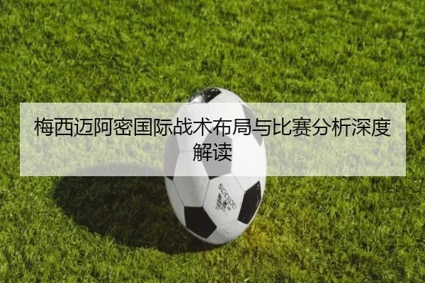 梅西迈阿密国际战术布局与比赛分析深度解读
